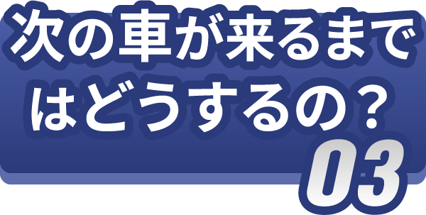 次の車が来るまではどうするの？
